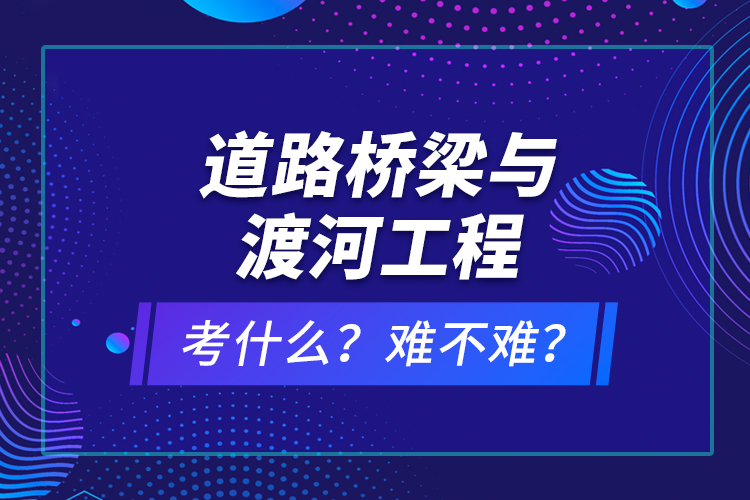 道路橋梁與渡河工程考什么？難不難？