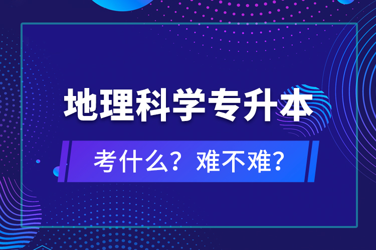 地理科學專升本考什么？難不難？