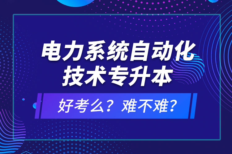 電力系統(tǒng)自動化技術(shù)專升本好考么？難不難？