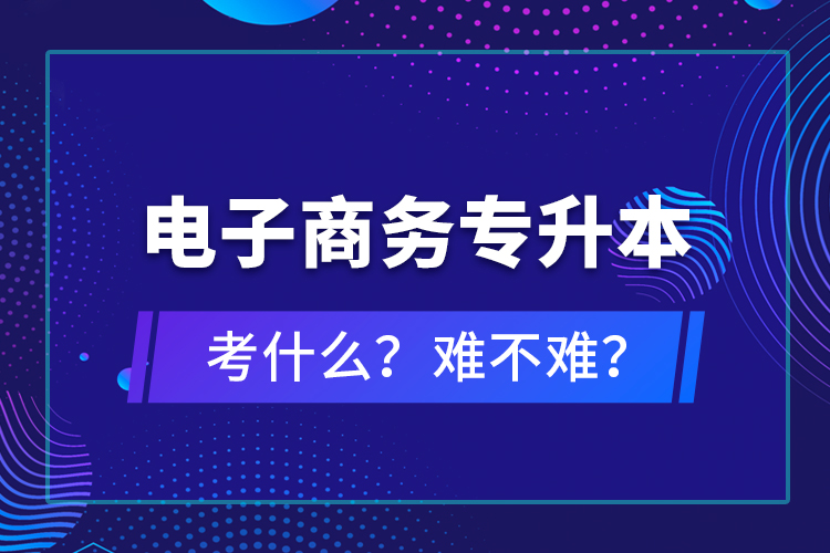 電子商務(wù)專升本考什么？難不難？