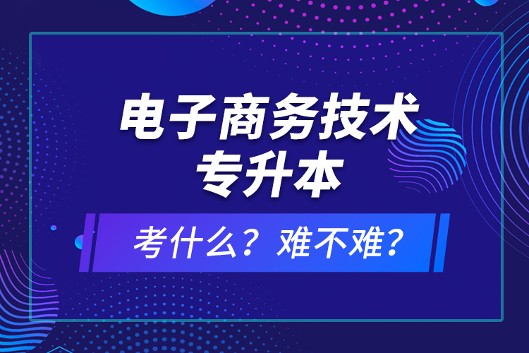 電子商務(wù)技術(shù)專升本考什么？難不難？