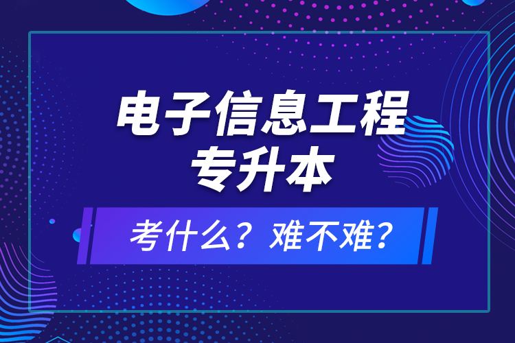 電子信息工程專升本考什么？難不難？