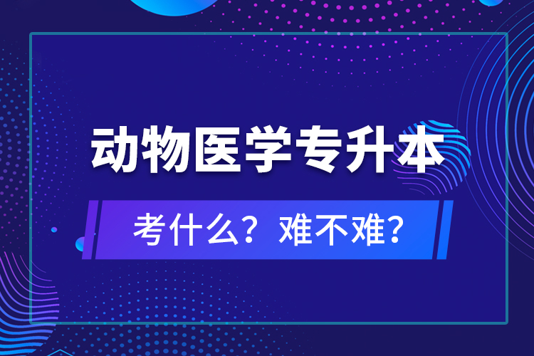 動物醫(yī)學專升本考什么？難不難？