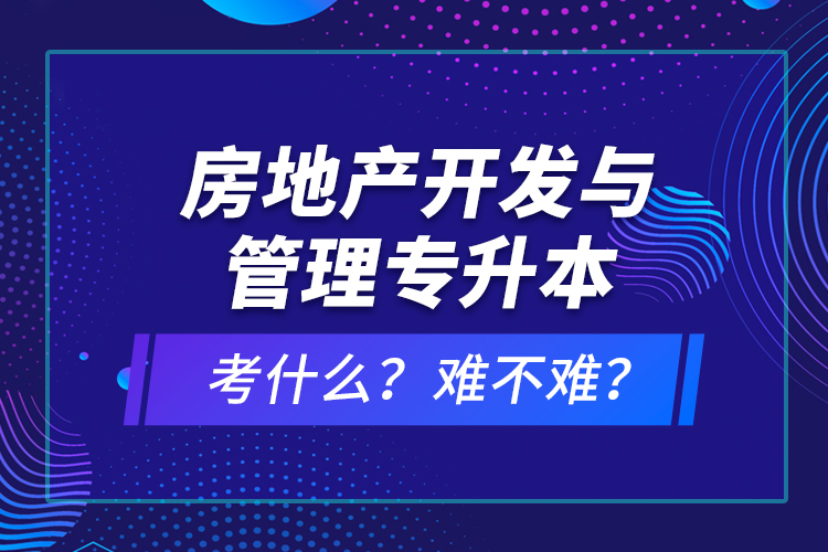 房地產(chǎn)開發(fā)與管理專升本考什么？難不難？