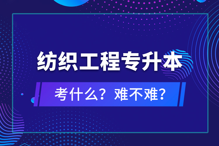 紡織工程專(zhuān)升本考什么？難不難？