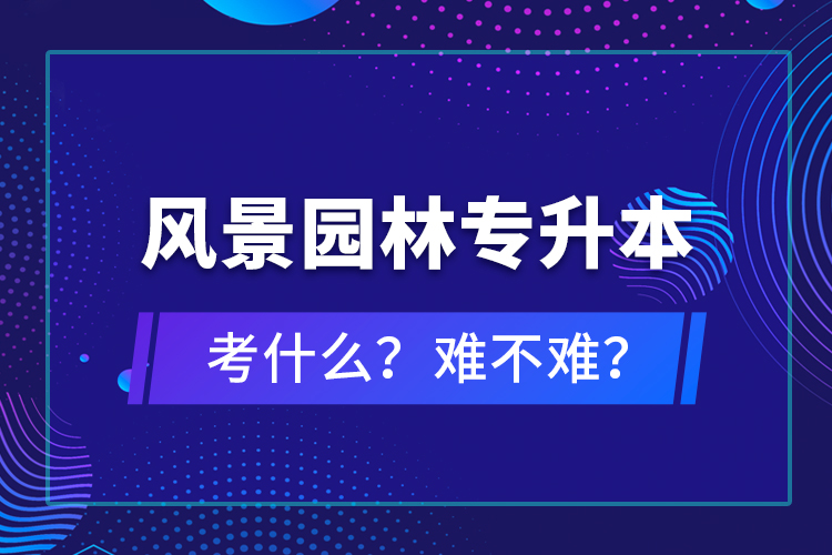 風(fēng)景園林專升本考什么？難不難？