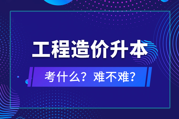 ?工程造價升本考什么？難不難？