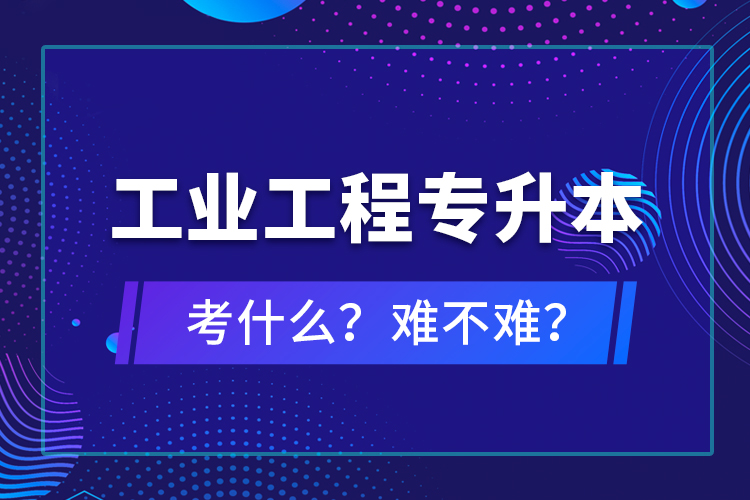 工業(yè)工程專升本考什么？難不難？