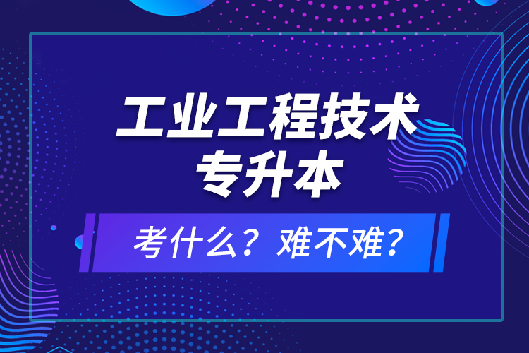 工業(yè)工程技術(shù)專升本考什么？難不難？