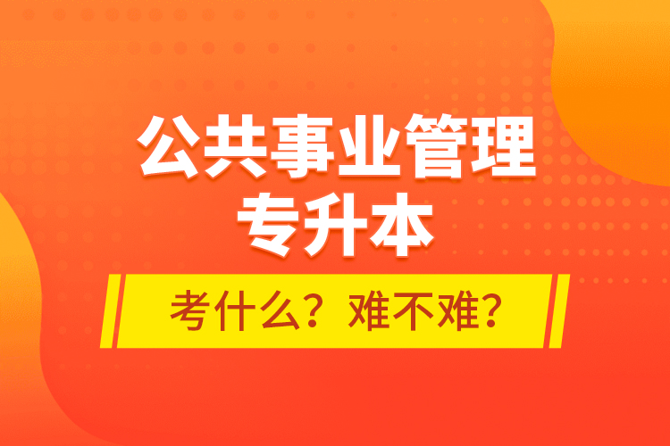 公共事業(yè)管理專升本考什么？難不難？