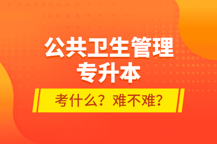 公共衛(wèi)生管理專升本考什么？難不難？