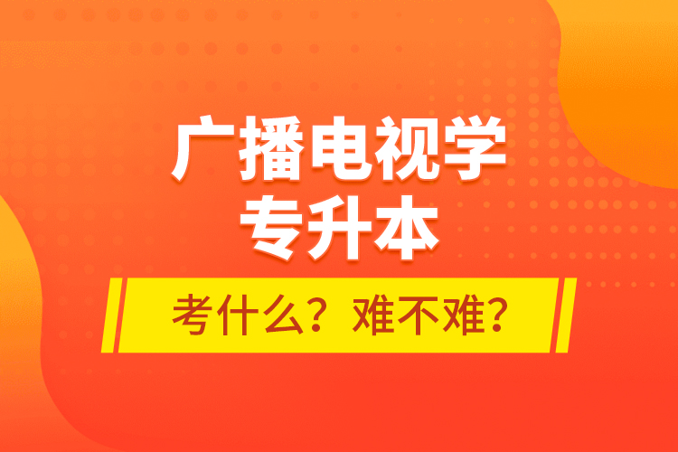 廣播電視學(xué)專升本考什么？難不難？