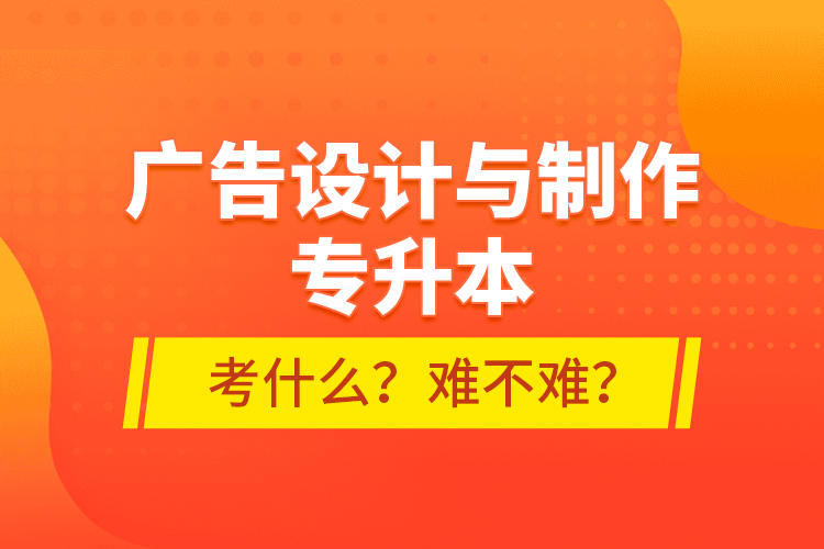 廣告設(shè)計與制作專升本考什么？難不難？