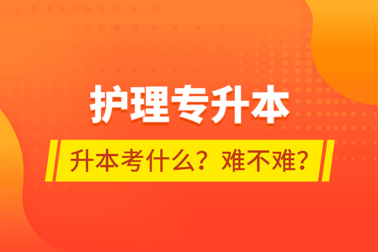 護(hù)理專升本專升本考什么？難不難？