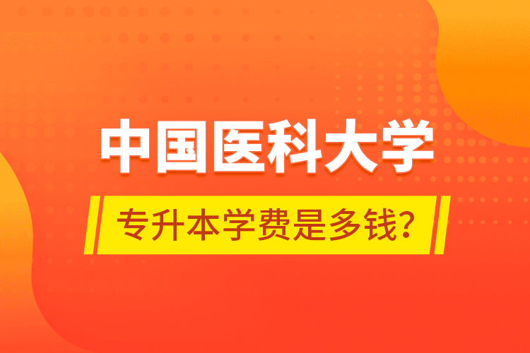 中國醫(yī)科大學專升本學費是多錢？