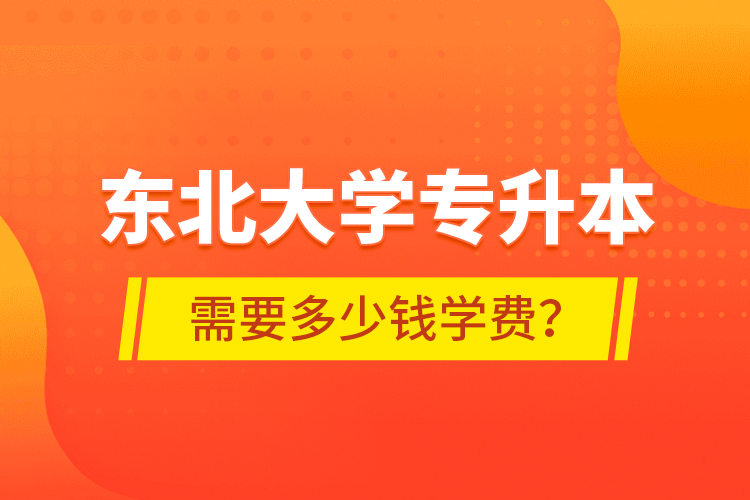 東北大學(xué)專升本需要多少錢學(xué)費(fèi)？