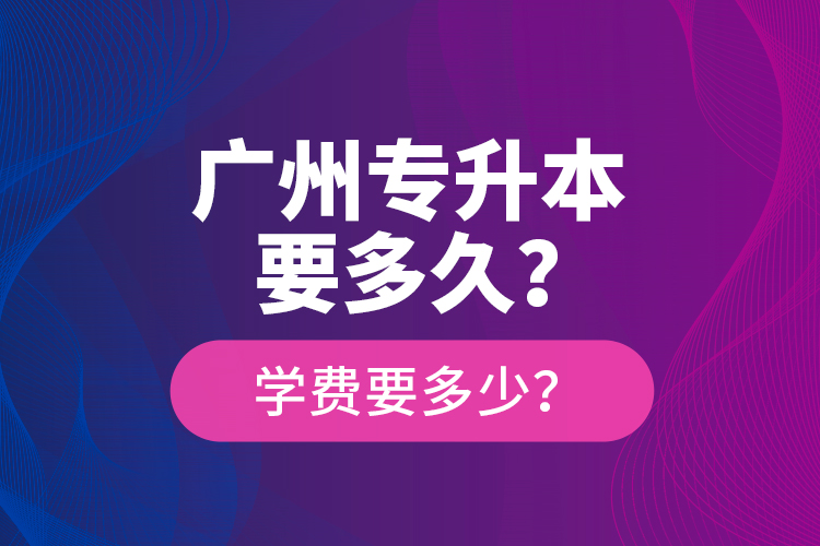 廣州專升本要多久？學(xué)費(fèi)要多少？