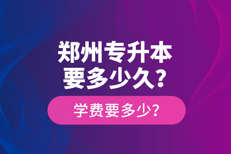 鄭州專升本要多少久？學(xué)費(fèi)要多少？