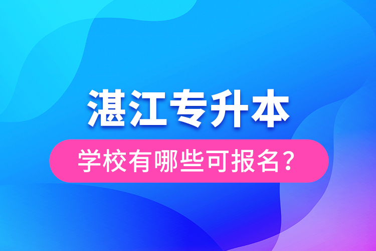 湛江專升本學(xué)校有哪些可報名？