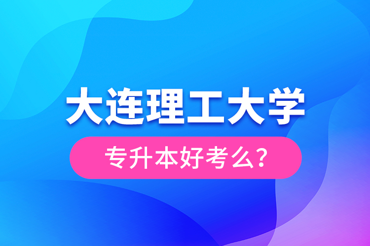 大連理工大學(xué)專升本好考么？