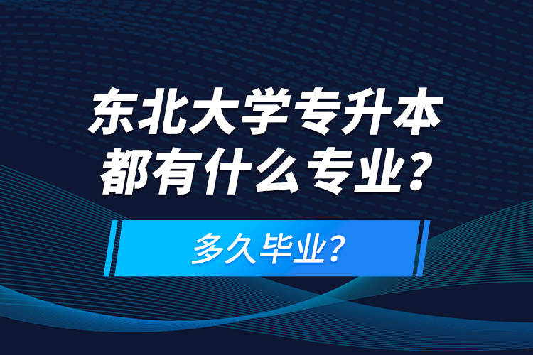 東北大學(xué)專升本都有什么專業(yè)？多久畢業(yè)？