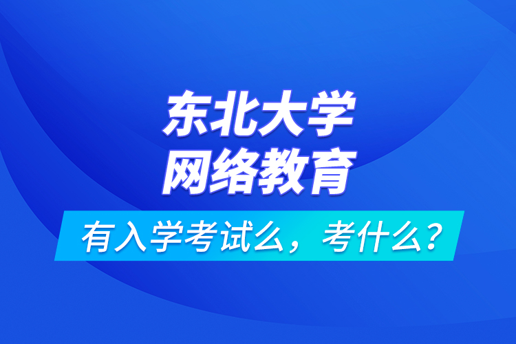 東北大學(xué)網(wǎng)絡(luò)教育有入學(xué)考試么，考什么？