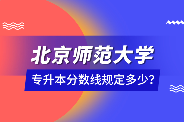 北京師范大學專升本分數(shù)線規(guī)定多少？