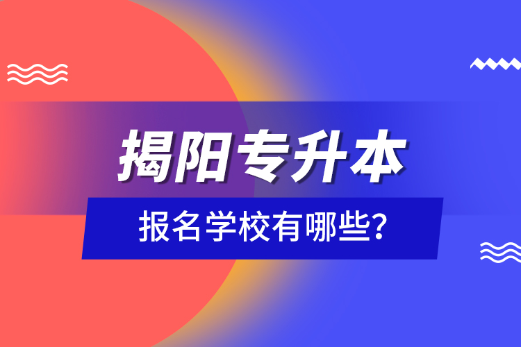 揭陽專升本報(bào)名學(xué)校有哪些？