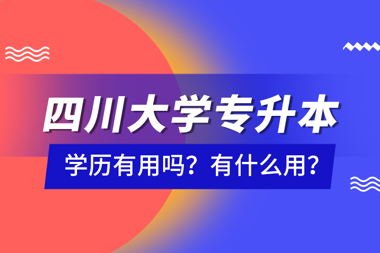 四川大學(xué)專升本學(xué)歷有用嗎？有什么用？