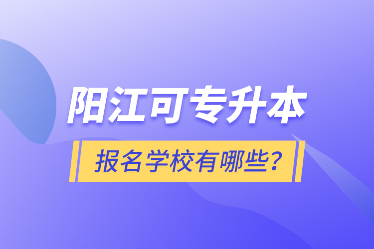 陽江可專升本報(bào)名學(xué)校有哪些？