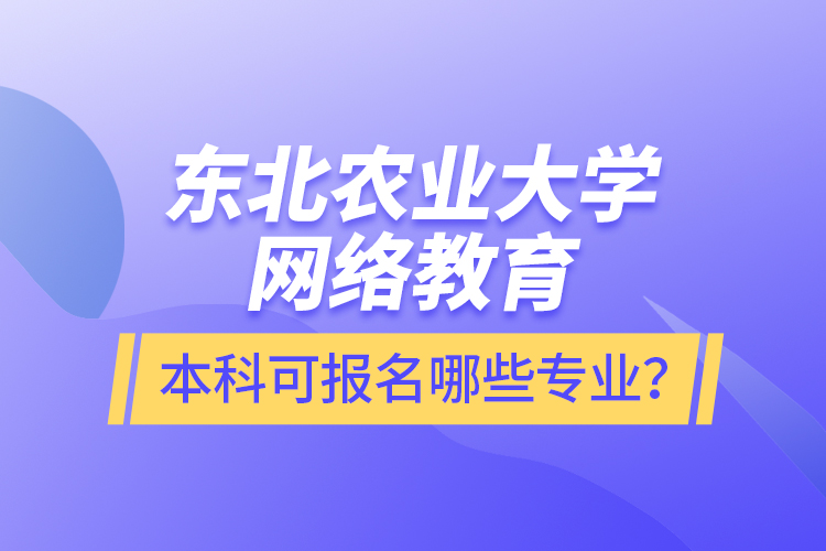 東北農(nóng)業(yè)大學(xué)網(wǎng)絡(luò)教育本科可報(bào)名哪些專業(yè)？