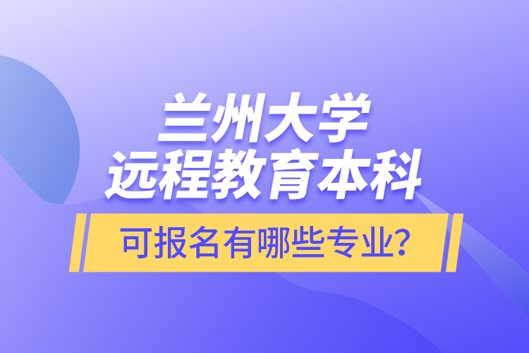 蘭州大學(xué)遠(yuǎn)程教育本科可報(bào)名有哪些專業(yè)？