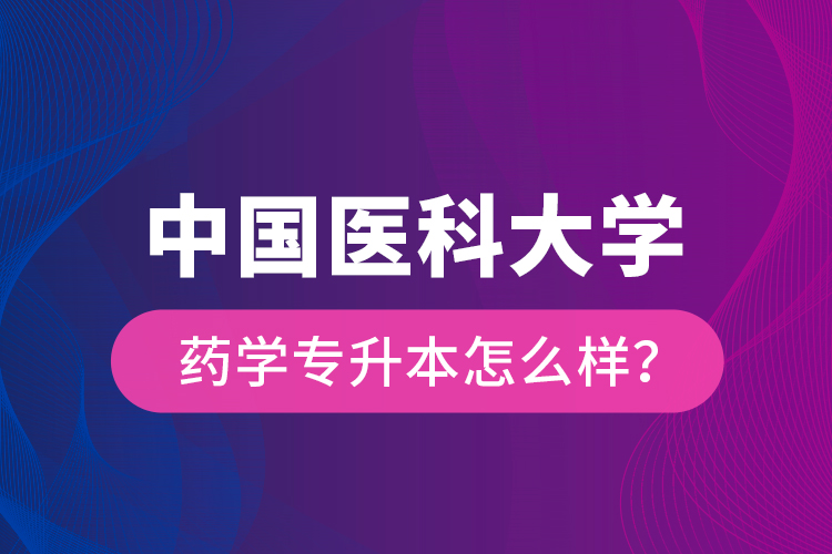 中國(guó)醫(yī)科大學(xué)藥學(xué)專升本怎么樣？