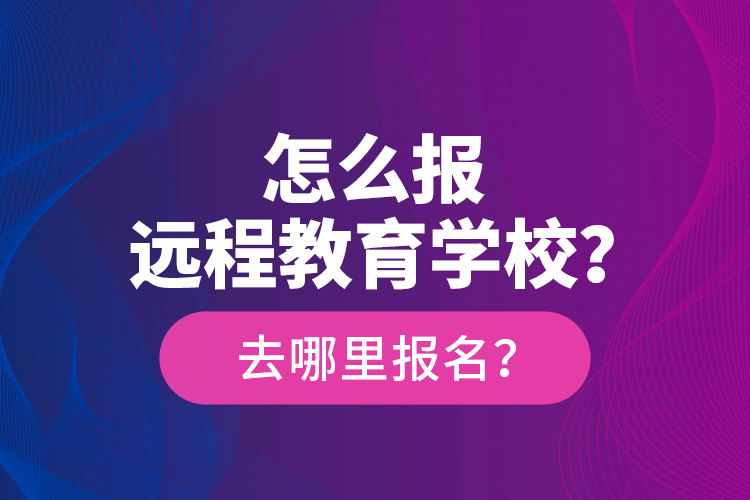 怎么報遠程教育學校？去哪里報名？