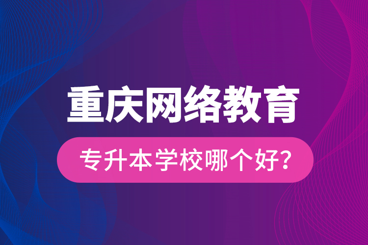 重慶網(wǎng)絡(luò)教育專升本學(xué)校哪個(gè)好？