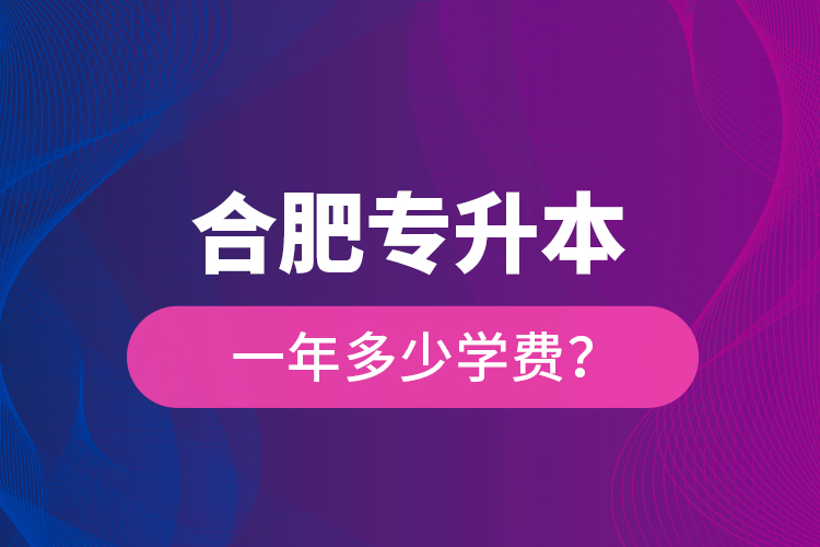 合肥專升本一年多少學(xué)費(fèi)？