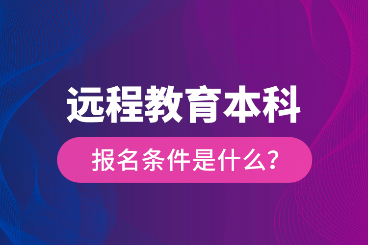 遠(yuǎn)程教育本科報(bào)名條件是什么？