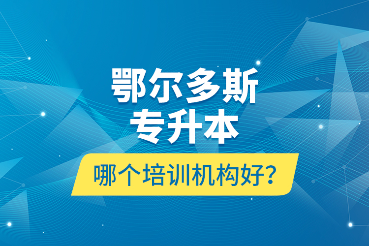 鄂爾多斯專升本哪個培訓(xùn)機(jī)構(gòu)好？