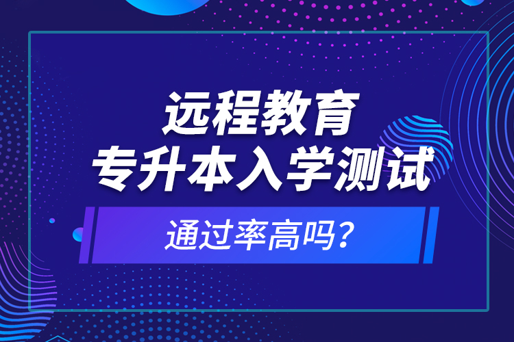 遠(yuǎn)程教育專升本入學(xué)測(cè)試通過率高嗎？