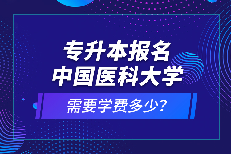 專升本報名中國醫(yī)科大學需要學費多少？