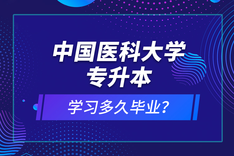 中國醫(yī)科大學(xué)專升本學(xué)習(xí)多久畢業(yè)？