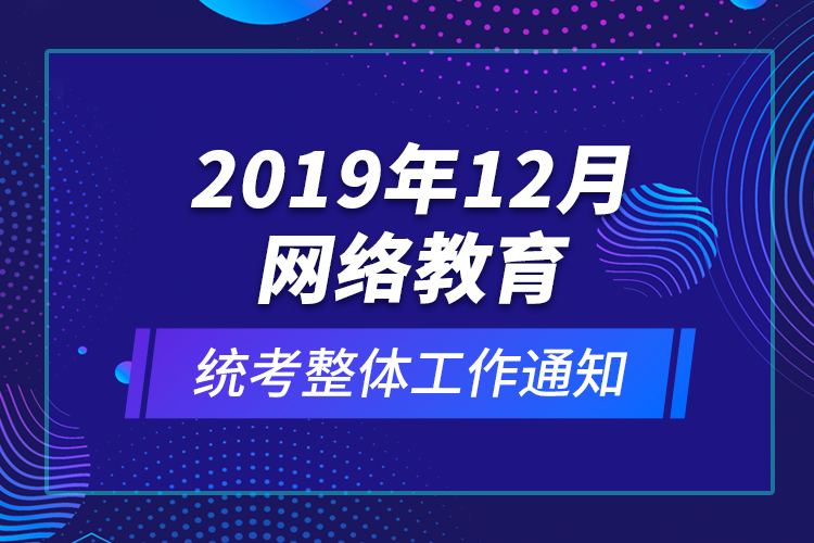 2019年12月網(wǎng)絡教育統(tǒng)考整體工作通知