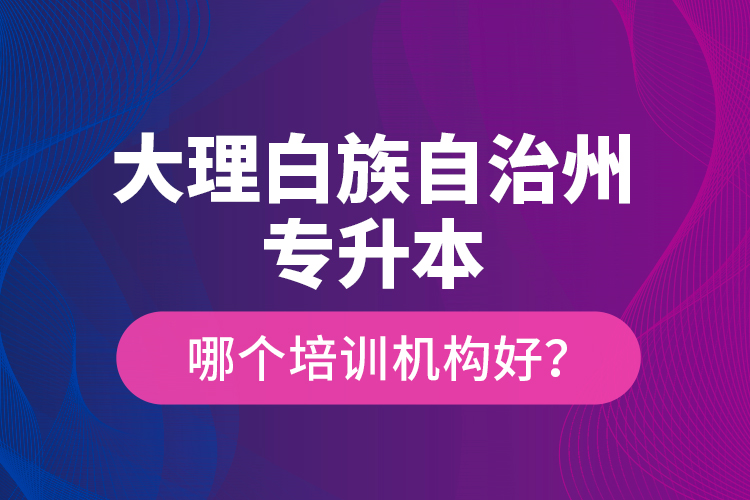 大理白族自治州專升本哪個培訓機構(gòu)好？