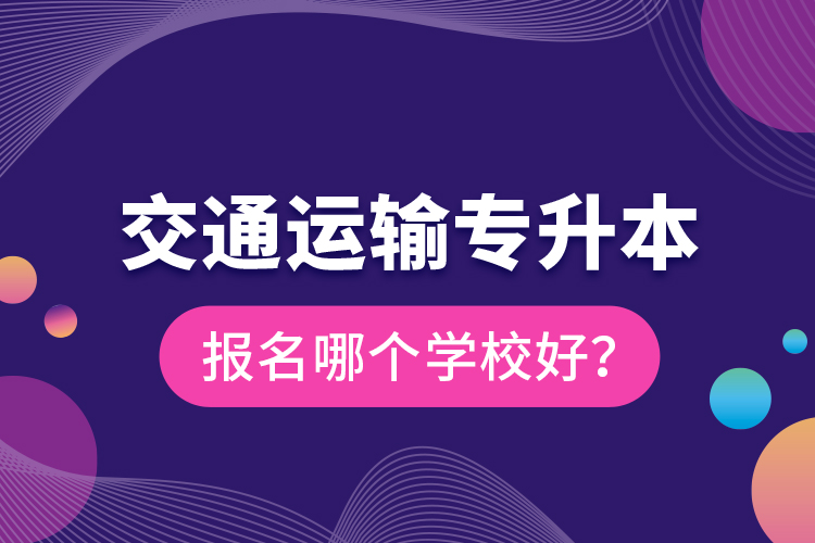 交通運(yùn)輸專升本報(bào)名哪個(gè)學(xué)校好？