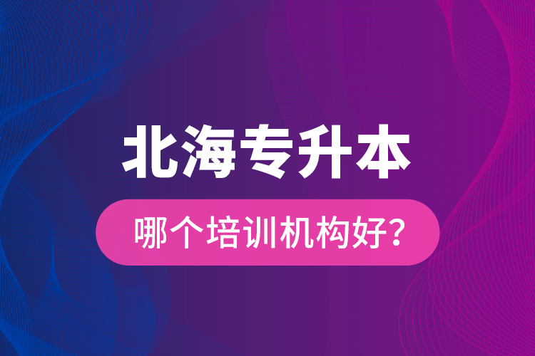 北海專升本哪個培訓機構好？