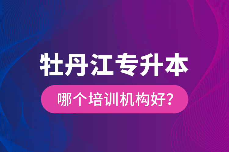 牡丹江專升本哪個培訓機構好？