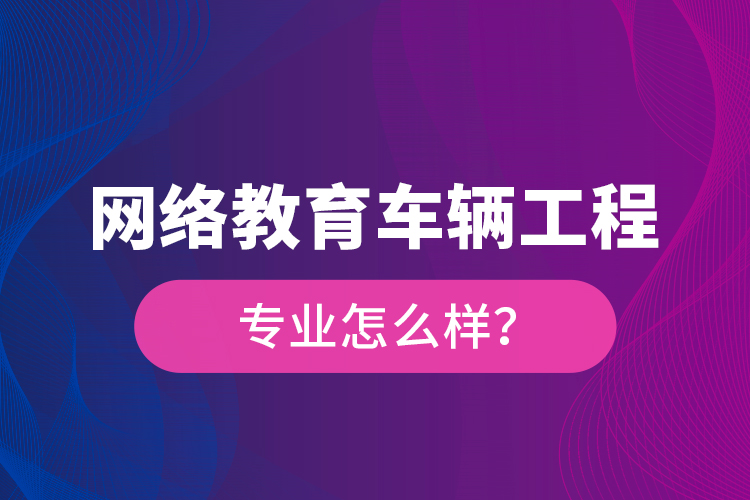 網(wǎng)絡(luò)教育車輛工程專業(yè)怎么樣？