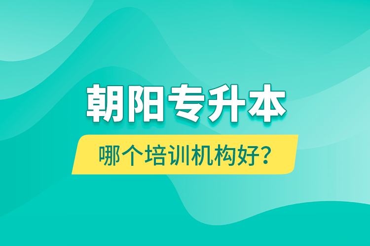 朝陽(yáng)專(zhuān)升本哪個(gè)培訓(xùn)機(jī)構(gòu)好？