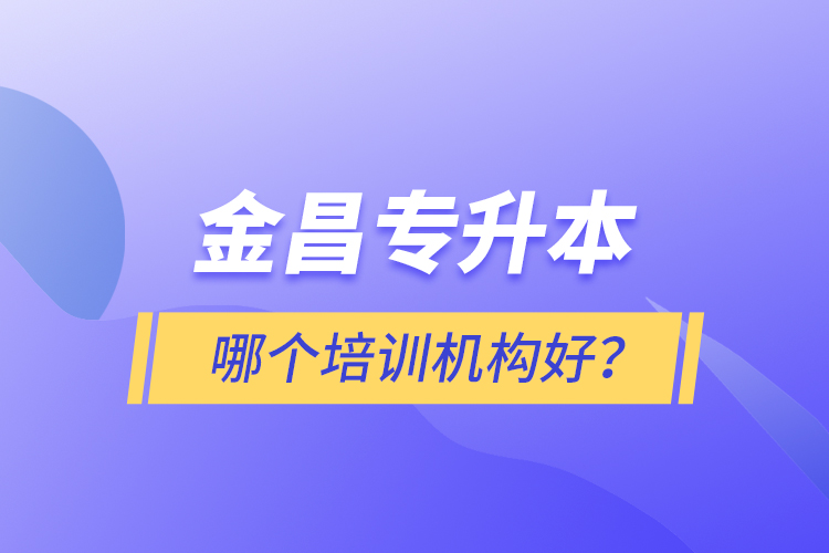 金昌專升本哪個培訓(xùn)機(jī)構(gòu)好？