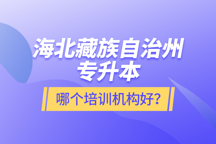 海北藏族自治州專升本哪個(gè)培訓(xùn)機(jī)構(gòu)好？